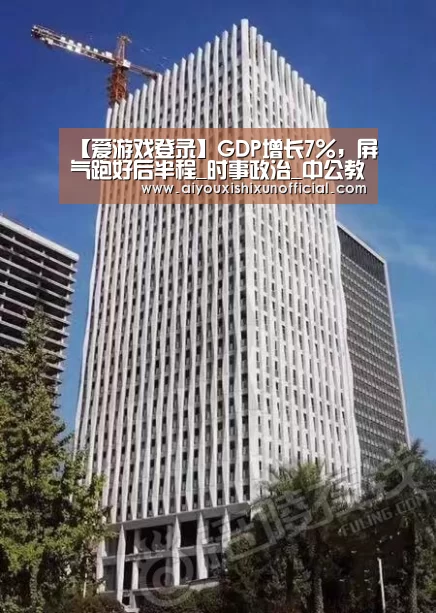 【爱游戏登录】GDP增长7%,屏气跑好后半程_时事政治_中公教育网(图4) 爱游戏登录