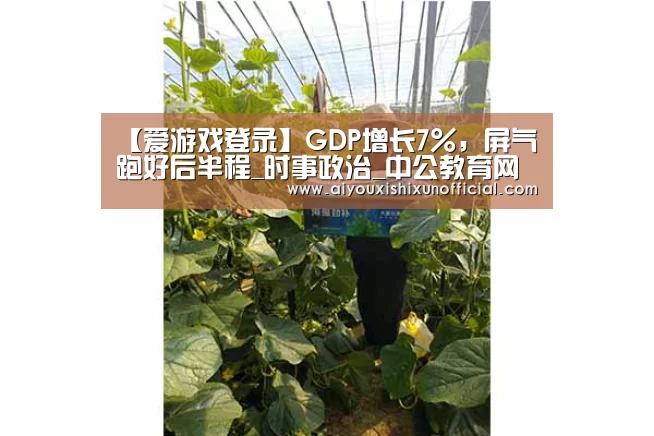 【爱游戏登录】GDP增长7%,屏气跑好后半程_时事政治_中公教育网(图2) 爱游戏登录