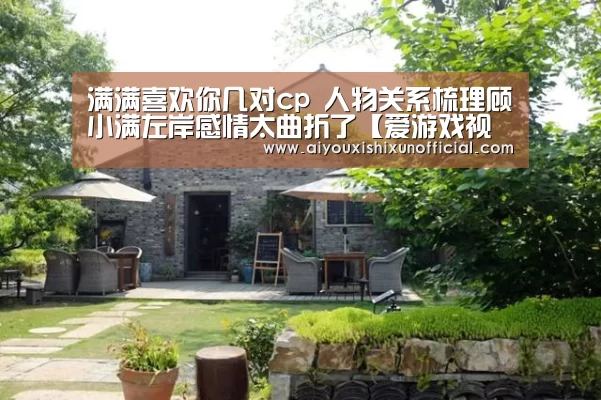 满满喜欢你几对cp 人物关系梳理顾小满左岸感情太曲折了【爱游戏视讯】(图2) 爱游戏下载